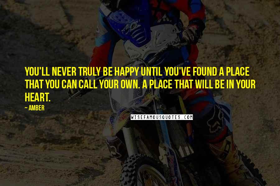 Amber Quotes: You'll never truly be happy until you've found a place that you can call your own. A place that will be in your heart.