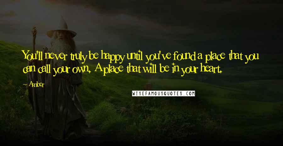 Amber Quotes: You'll never truly be happy until you've found a place that you can call your own. A place that will be in your heart.