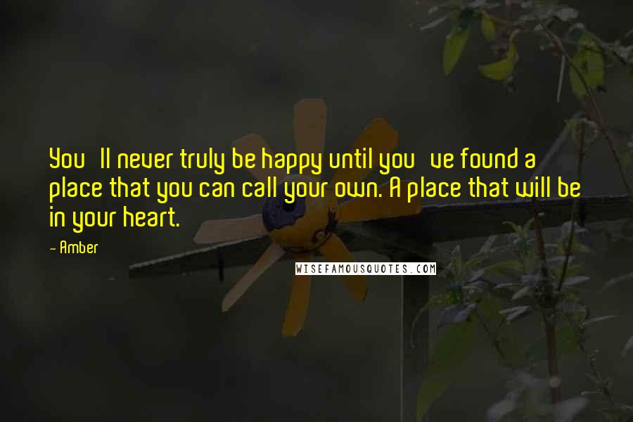 Amber Quotes: You'll never truly be happy until you've found a place that you can call your own. A place that will be in your heart.