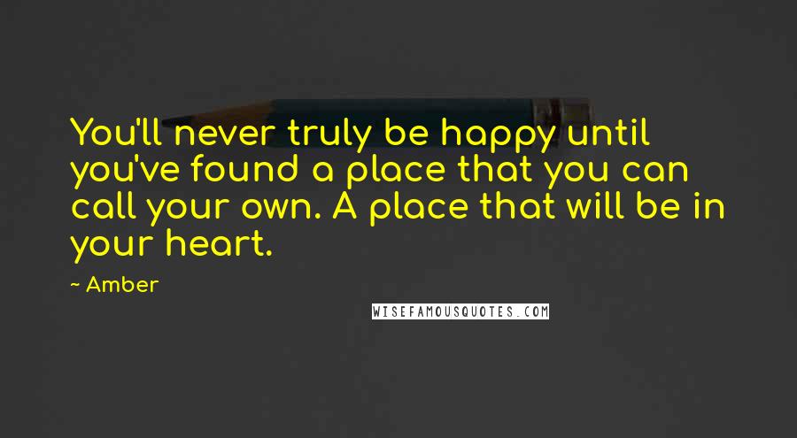 Amber Quotes: You'll never truly be happy until you've found a place that you can call your own. A place that will be in your heart.