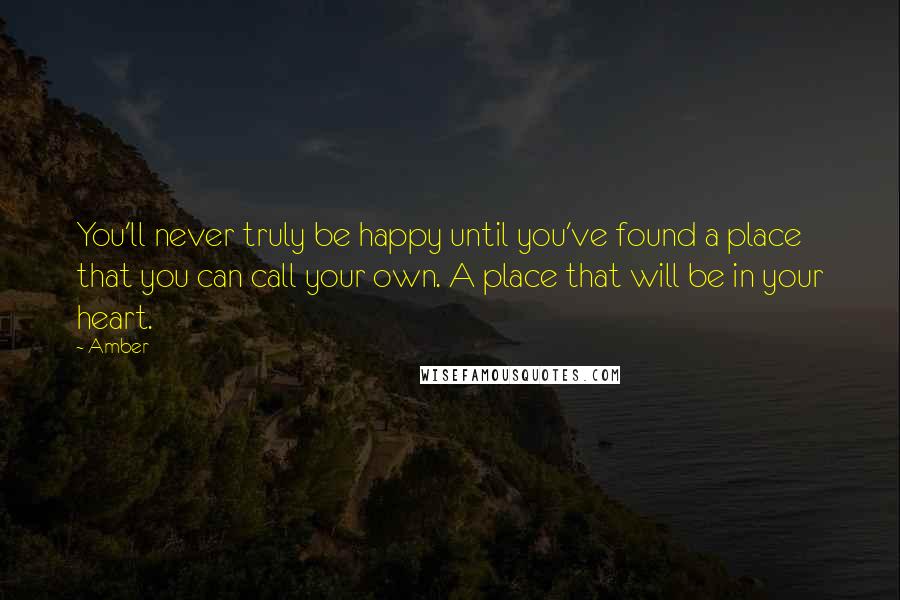 Amber Quotes: You'll never truly be happy until you've found a place that you can call your own. A place that will be in your heart.