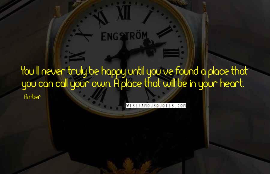 Amber Quotes: You'll never truly be happy until you've found a place that you can call your own. A place that will be in your heart.