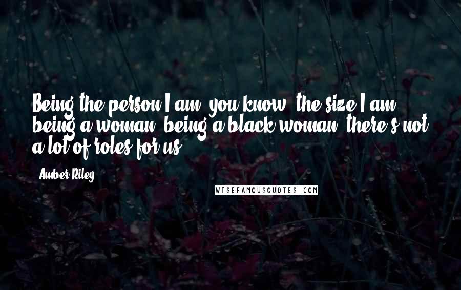 Amber Riley Quotes: Being the person I am, you know, the size I am, being a woman, being a black woman, there's not a lot of roles for us.