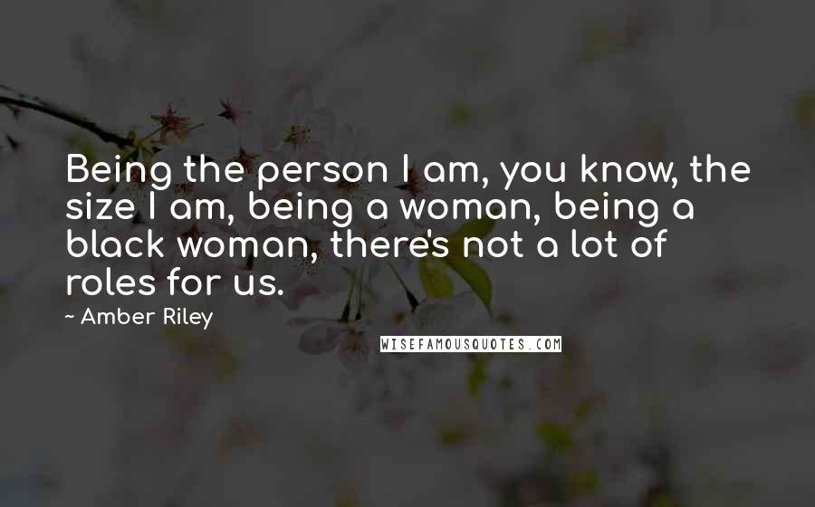 Amber Riley Quotes: Being the person I am, you know, the size I am, being a woman, being a black woman, there's not a lot of roles for us.