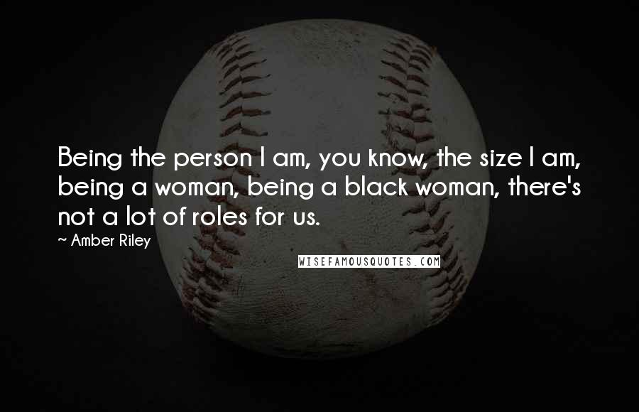 Amber Riley Quotes: Being the person I am, you know, the size I am, being a woman, being a black woman, there's not a lot of roles for us.