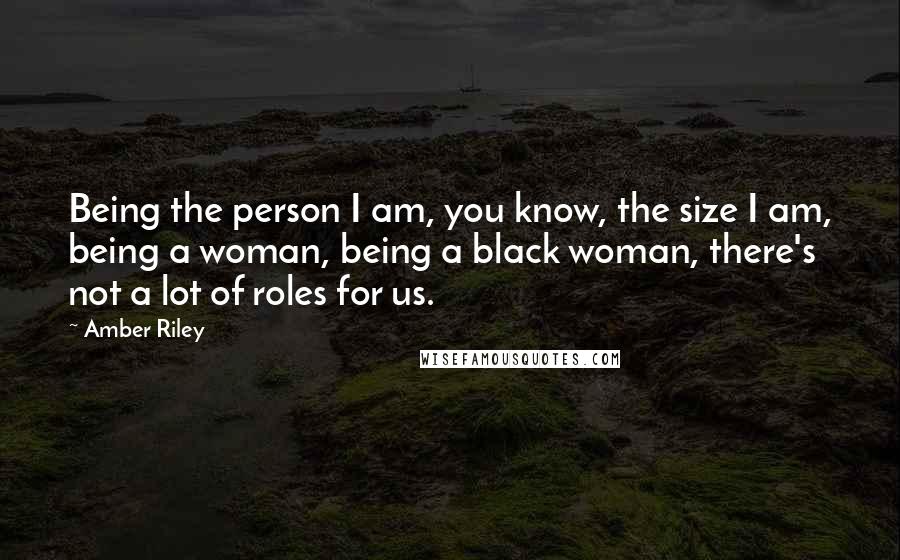 Amber Riley Quotes: Being the person I am, you know, the size I am, being a woman, being a black woman, there's not a lot of roles for us.