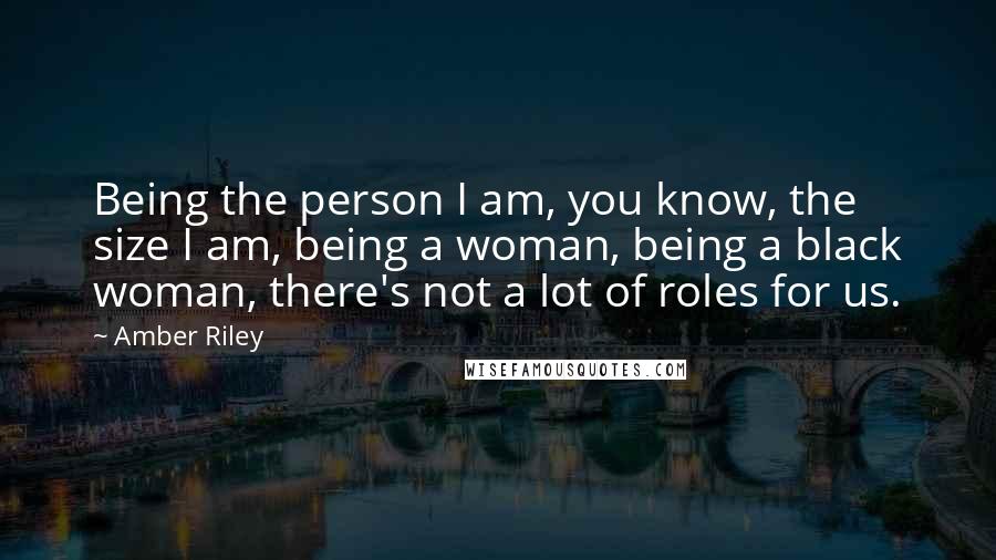 Amber Riley Quotes: Being the person I am, you know, the size I am, being a woman, being a black woman, there's not a lot of roles for us.