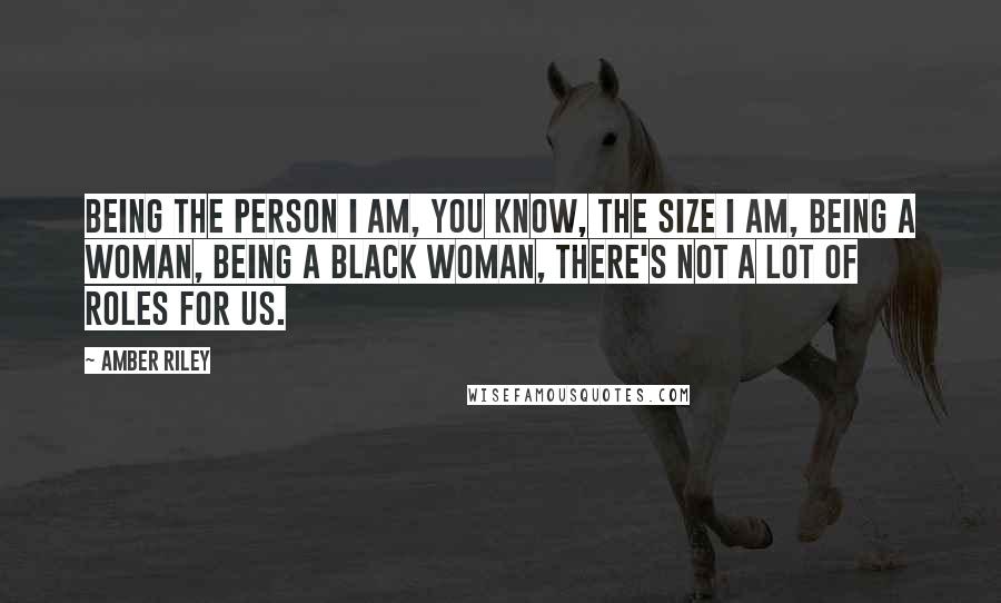 Amber Riley Quotes: Being the person I am, you know, the size I am, being a woman, being a black woman, there's not a lot of roles for us.