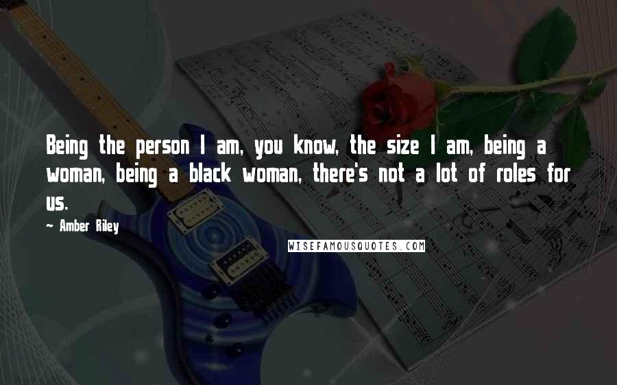Amber Riley Quotes: Being the person I am, you know, the size I am, being a woman, being a black woman, there's not a lot of roles for us.