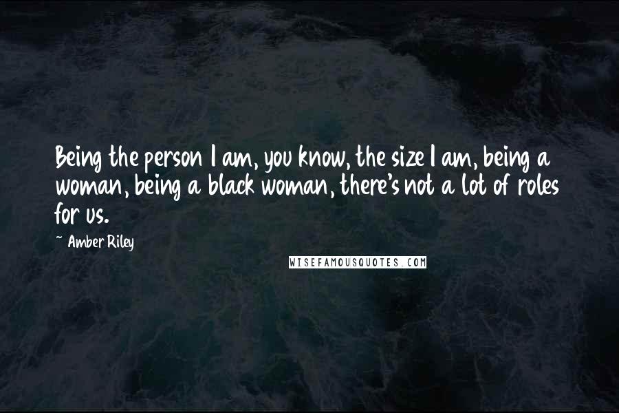 Amber Riley Quotes: Being the person I am, you know, the size I am, being a woman, being a black woman, there's not a lot of roles for us.