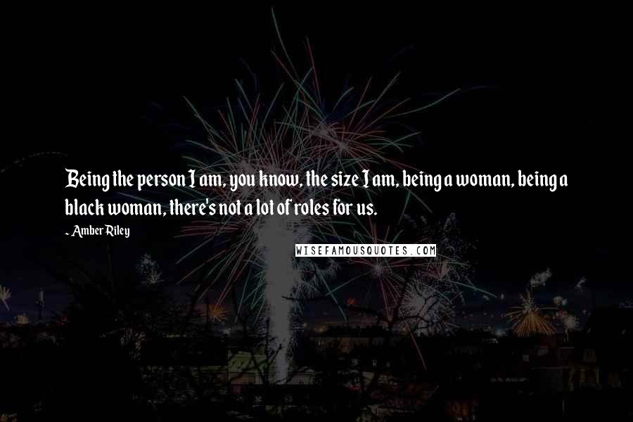 Amber Riley Quotes: Being the person I am, you know, the size I am, being a woman, being a black woman, there's not a lot of roles for us.