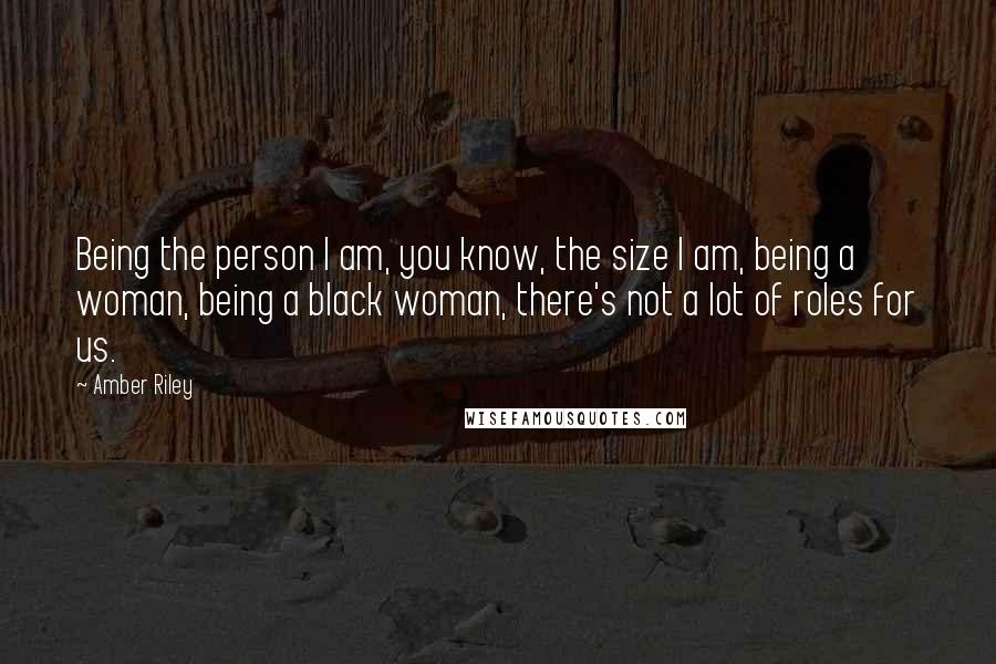 Amber Riley Quotes: Being the person I am, you know, the size I am, being a woman, being a black woman, there's not a lot of roles for us.