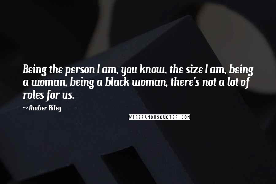 Amber Riley Quotes: Being the person I am, you know, the size I am, being a woman, being a black woman, there's not a lot of roles for us.