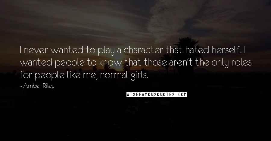 Amber Riley Quotes: I never wanted to play a character that hated herself. I wanted people to know that those aren't the only roles for people like me, normal girls.