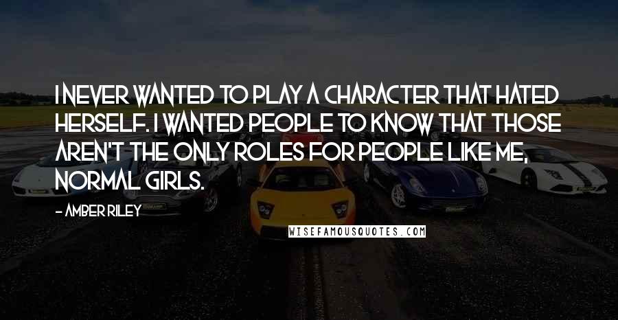 Amber Riley Quotes: I never wanted to play a character that hated herself. I wanted people to know that those aren't the only roles for people like me, normal girls.