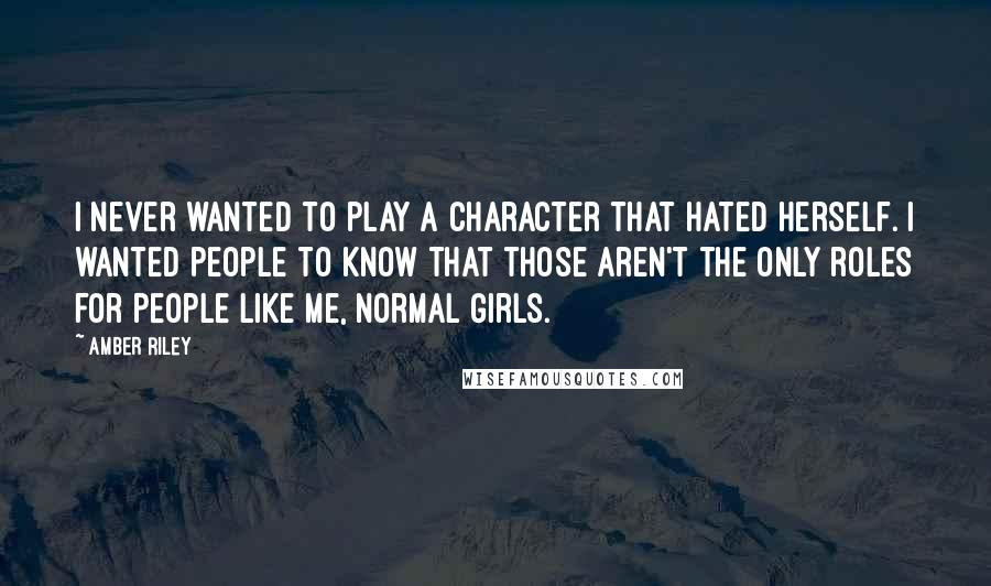Amber Riley Quotes: I never wanted to play a character that hated herself. I wanted people to know that those aren't the only roles for people like me, normal girls.