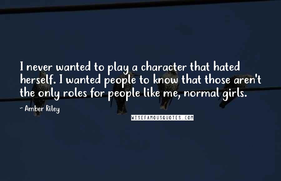 Amber Riley Quotes: I never wanted to play a character that hated herself. I wanted people to know that those aren't the only roles for people like me, normal girls.