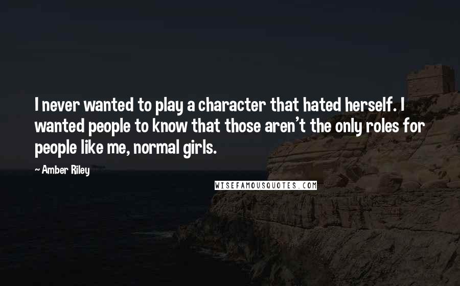 Amber Riley Quotes: I never wanted to play a character that hated herself. I wanted people to know that those aren't the only roles for people like me, normal girls.