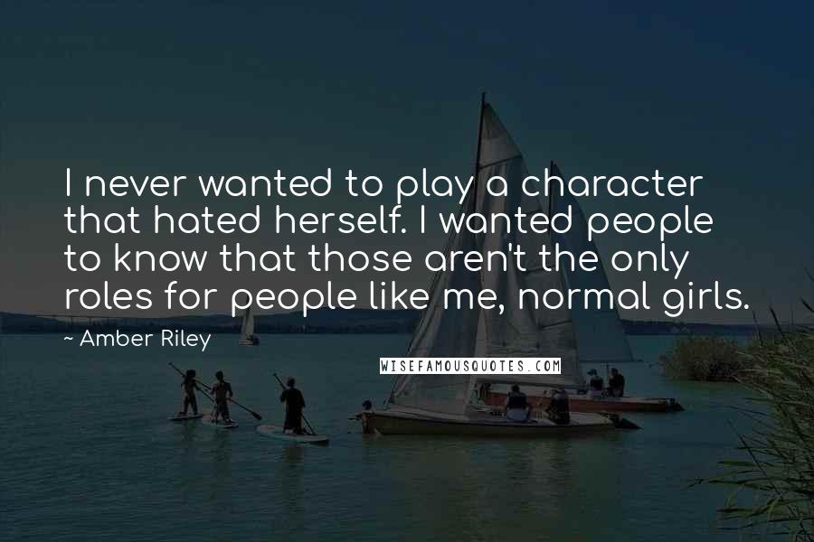 Amber Riley Quotes: I never wanted to play a character that hated herself. I wanted people to know that those aren't the only roles for people like me, normal girls.