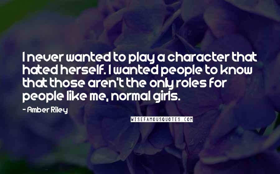 Amber Riley Quotes: I never wanted to play a character that hated herself. I wanted people to know that those aren't the only roles for people like me, normal girls.