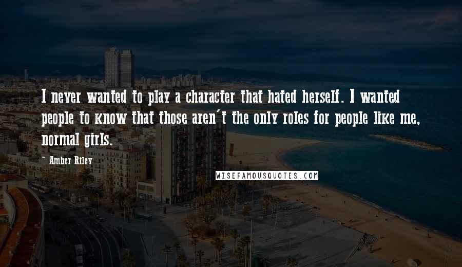 Amber Riley Quotes: I never wanted to play a character that hated herself. I wanted people to know that those aren't the only roles for people like me, normal girls.