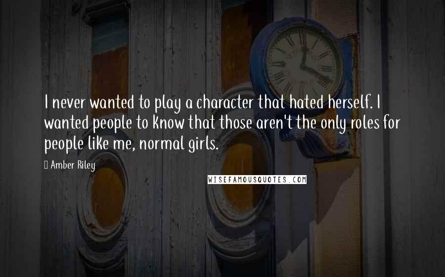 Amber Riley Quotes: I never wanted to play a character that hated herself. I wanted people to know that those aren't the only roles for people like me, normal girls.