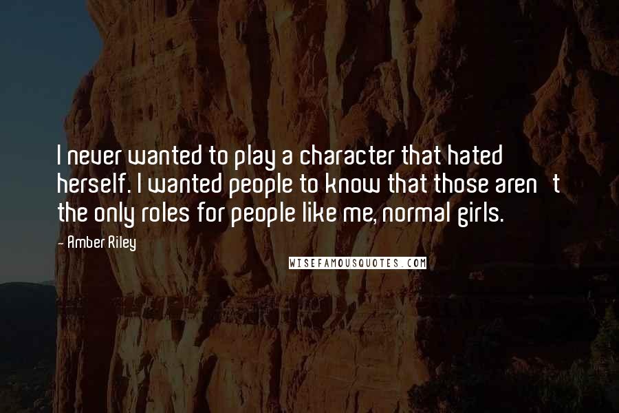 Amber Riley Quotes: I never wanted to play a character that hated herself. I wanted people to know that those aren't the only roles for people like me, normal girls.