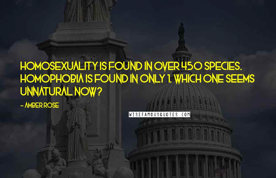 Amber Rose Quotes: Homosexuality is found in over 450 species. Homophobia is found in only 1. Which one seems unnatural now?