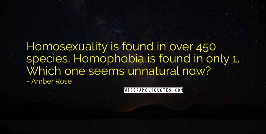 Amber Rose Quotes: Homosexuality is found in over 450 species. Homophobia is found in only 1. Which one seems unnatural now?