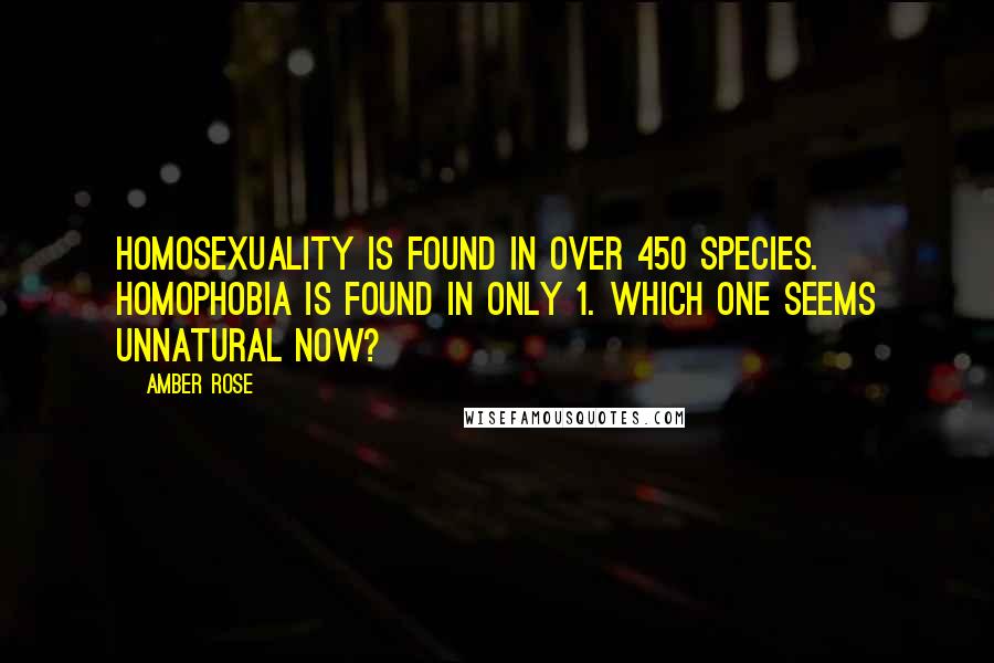 Amber Rose Quotes: Homosexuality is found in over 450 species. Homophobia is found in only 1. Which one seems unnatural now?