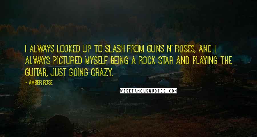 Amber Rose Quotes: I always looked up to Slash from Guns N' Roses, and I always pictured myself being a rock star and playing the guitar, just going crazy.