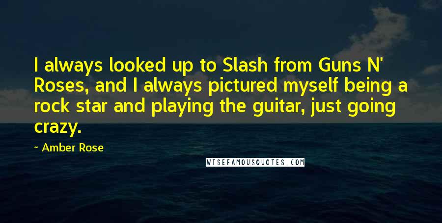 Amber Rose Quotes: I always looked up to Slash from Guns N' Roses, and I always pictured myself being a rock star and playing the guitar, just going crazy.