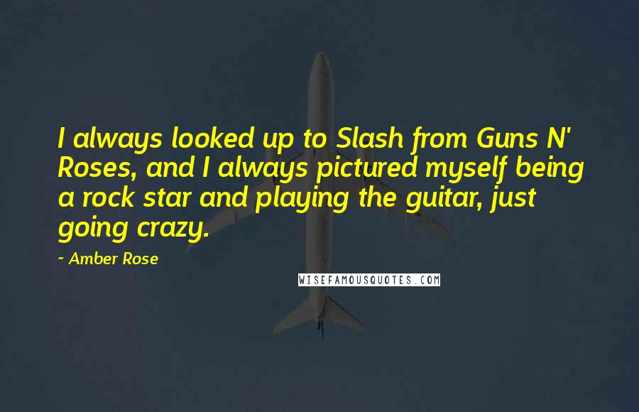 Amber Rose Quotes: I always looked up to Slash from Guns N' Roses, and I always pictured myself being a rock star and playing the guitar, just going crazy.