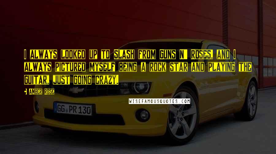 Amber Rose Quotes: I always looked up to Slash from Guns N' Roses, and I always pictured myself being a rock star and playing the guitar, just going crazy.