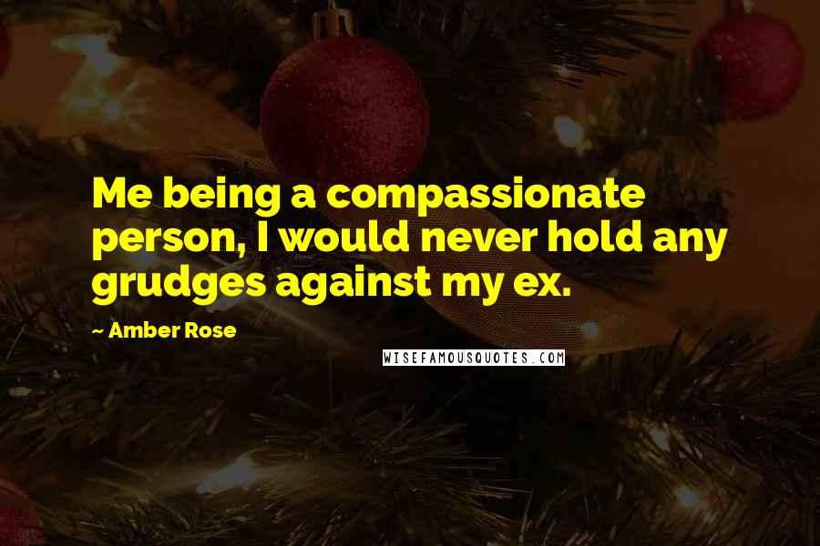 Amber Rose Quotes: Me being a compassionate person, I would never hold any grudges against my ex.