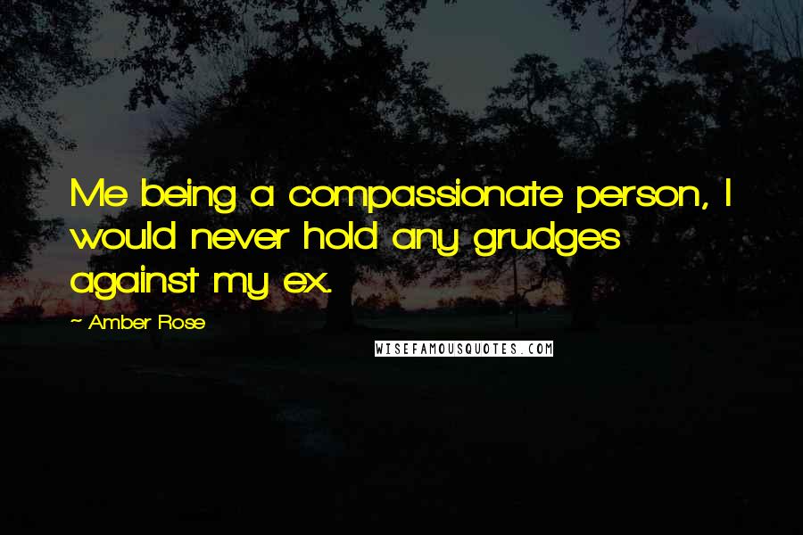 Amber Rose Quotes: Me being a compassionate person, I would never hold any grudges against my ex.