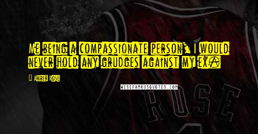 Amber Rose Quotes: Me being a compassionate person, I would never hold any grudges against my ex.