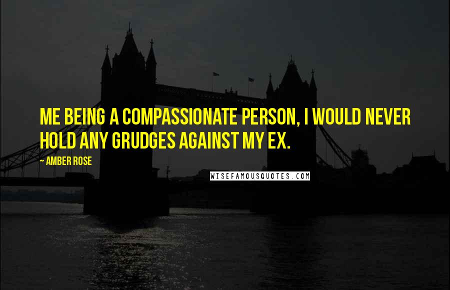 Amber Rose Quotes: Me being a compassionate person, I would never hold any grudges against my ex.