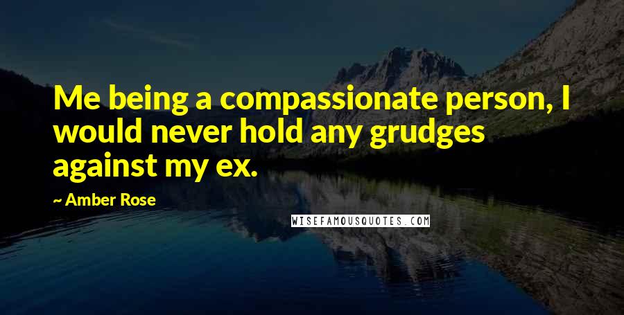 Amber Rose Quotes: Me being a compassionate person, I would never hold any grudges against my ex.
