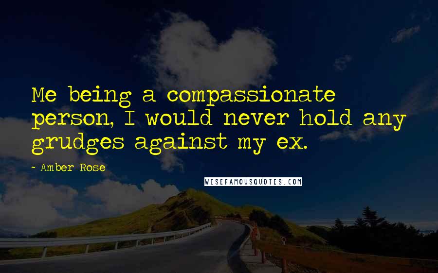 Amber Rose Quotes: Me being a compassionate person, I would never hold any grudges against my ex.
