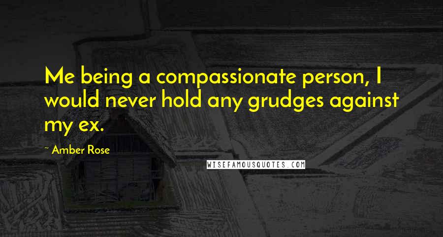 Amber Rose Quotes: Me being a compassionate person, I would never hold any grudges against my ex.