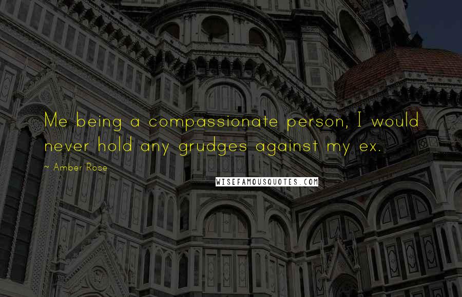 Amber Rose Quotes: Me being a compassionate person, I would never hold any grudges against my ex.