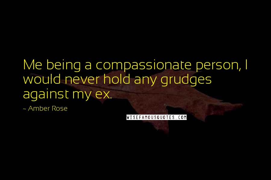 Amber Rose Quotes: Me being a compassionate person, I would never hold any grudges against my ex.