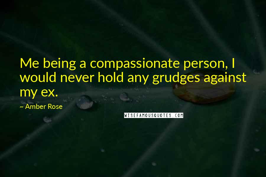Amber Rose Quotes: Me being a compassionate person, I would never hold any grudges against my ex.
