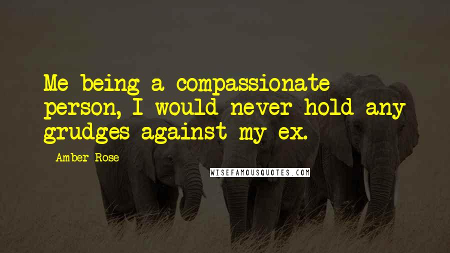 Amber Rose Quotes: Me being a compassionate person, I would never hold any grudges against my ex.