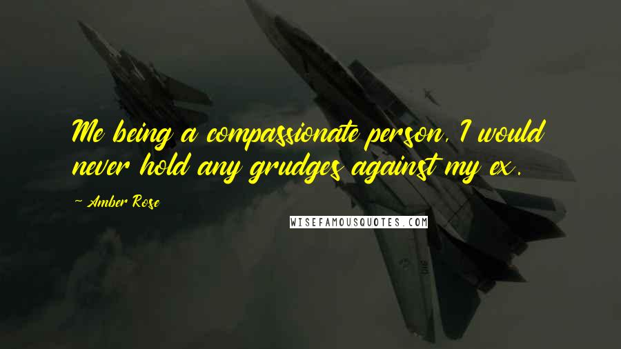 Amber Rose Quotes: Me being a compassionate person, I would never hold any grudges against my ex.