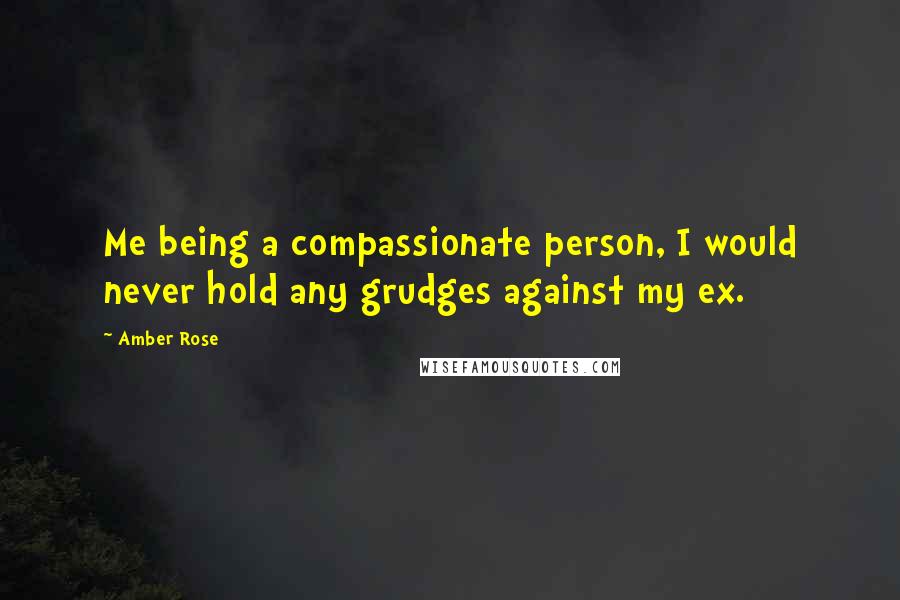 Amber Rose Quotes: Me being a compassionate person, I would never hold any grudges against my ex.