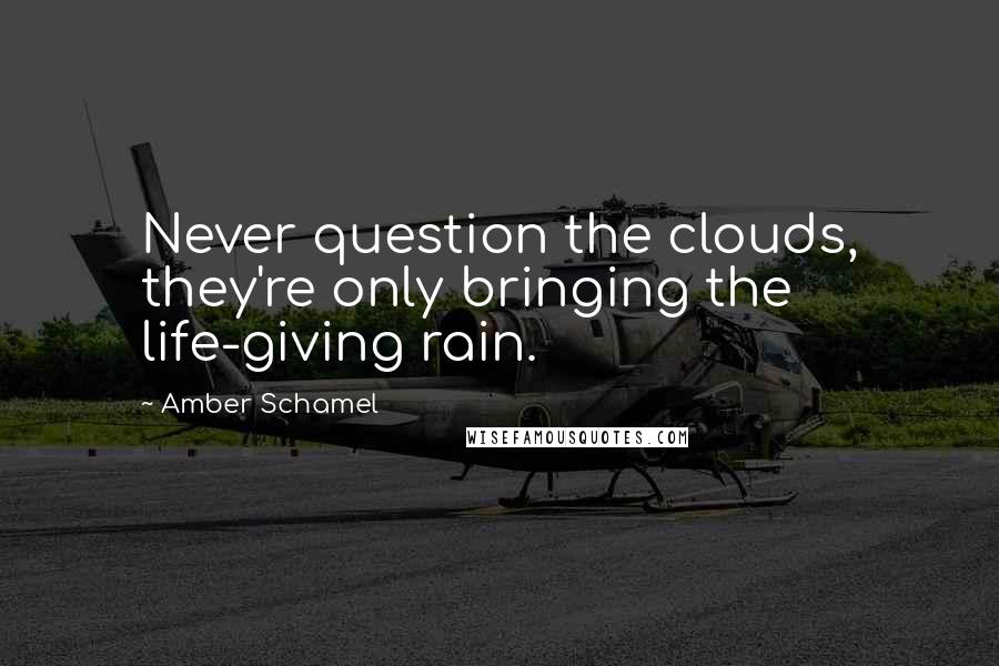 Amber Schamel Quotes: Never question the clouds, they're only bringing the life-giving rain.