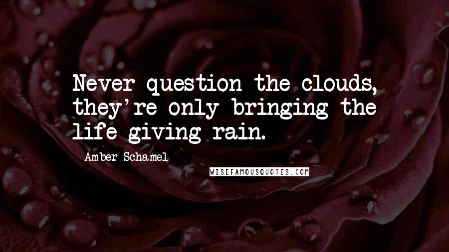 Amber Schamel Quotes: Never question the clouds, they're only bringing the life-giving rain.