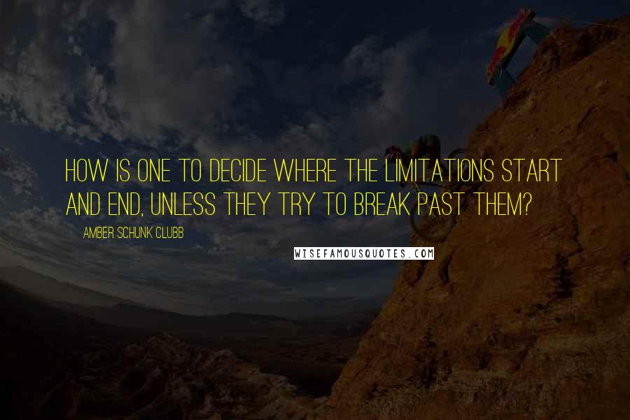Amber Schunk Clubb Quotes: How is one to decide where the limitations start and end, unless they try to break past them?